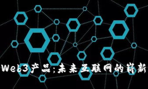探索Web3产品：未来互联网的崭新体验