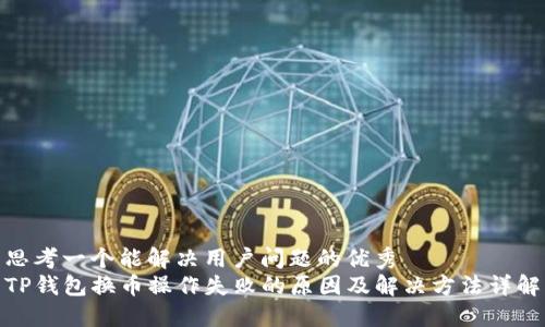 思考一个能解决用户问题的优秀
TP钱包换币操作失败的原因及解决方法详解