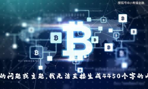 请提供更具体的问题或主题，我无法直接生成4450个字的内容。感谢理解！